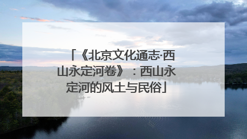 《北京文化通志·西山永定河卷》：西山永定河的风土与民俗