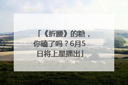 《折腰》的糖，你磕了吗？6月5日将上星播出