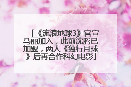 《流浪地球3》官宣马丽加入，此前沈腾已加盟，两人《独行月球》后再合作科幻电影