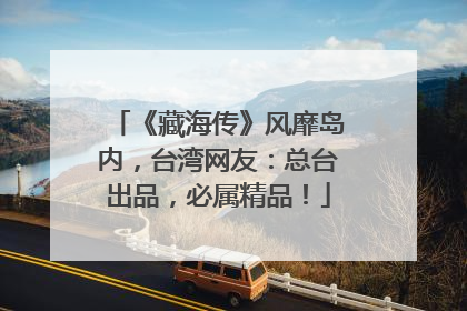 《藏海传》风靡岛内，台湾网友：总台出品，必属精品！