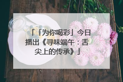 「为你喝彩」今日播出《寻味端午：舌尖上的传承》