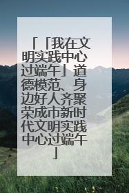 「我在文明实践中心过端午」道德模范、身边好人齐聚荣成市新时代文明实践中心过端午