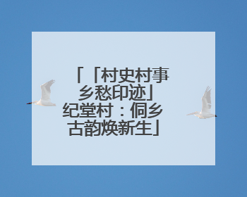 「村史村事 乡愁印迹」纪堂村：侗乡古韵焕新生