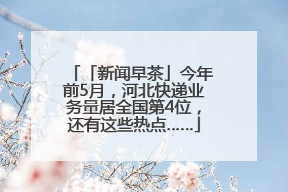 「新闻早茶」今年前5月，河北快递业务量居全国第4位，还有这些热点……