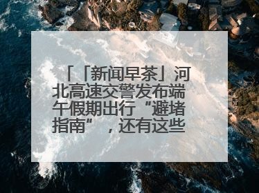 「新闻早茶」河北高速交警发布端午假期出行“避堵指南”，还有这些热点……