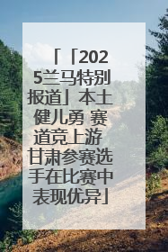 「2025兰马特别报道」本土健儿勇 赛道竞上游 甘肃参赛选手在比赛中表现优异