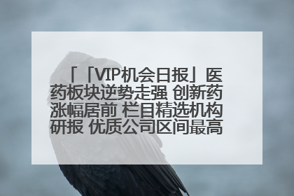 「VIP机会日报」医药板块逆势走强 创新药涨幅居前 栏目精选机构研报 优质公司区间最高涨34.9%