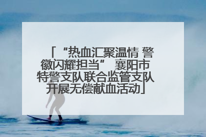 “热血汇聚温情 警徽闪耀担当” 襄阳市特警支队联合监管支队开展无偿献血活动