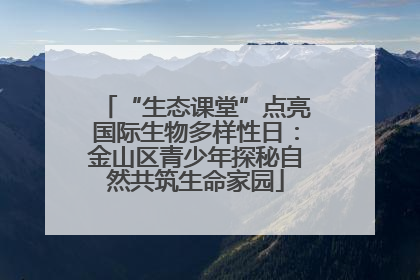 “生态课堂”点亮国际生物多样性日：金山区青少年探秘自然共筑生命家园