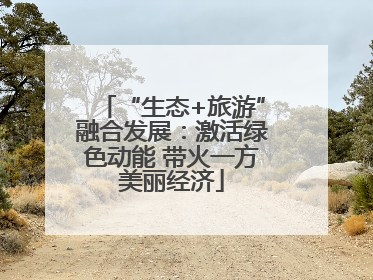 “生态+旅游”融合发展：激活绿色动能 带火一方美丽经济