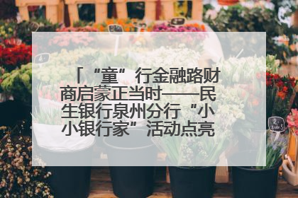 “童”行金融路财商启蒙正当时——民生银行泉州分行“小小银行家”活动点亮少年金融第一课