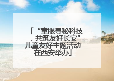 “童眼寻秘科技，共筑友好长安”儿童友好主题活动在西安举办