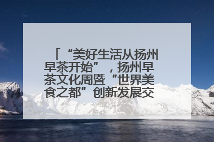 “美好生活从扬州早茶开始”，扬州早茶文化周暨“世界美食之都”创新发展交流活动启幕