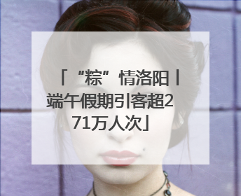 “粽”情洛阳丨端午假期引客超271万人次