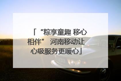 “粽享童趣 移心相伴” 河南移动让心级服务更暖心