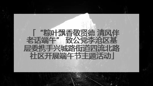 “粽叶飘香敬贤德 清风伴老话端午” 致公党李沧区基层委携手兴城路街道四流北路社区开展端午节主题活动