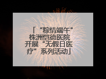“粽情端午” 株洲恺德医院开展“无假日医疗”系列活动
