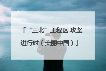 “三北”工程区 攻坚进行时（美丽中国）