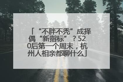 “不胖不秃”成择偶“新指标”？520后第一个周末，杭州人相亲都聊什么