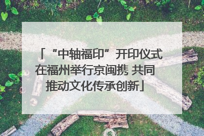 “中轴福印”开印仪式在福州举行京闽携 共同推动文化传承创新