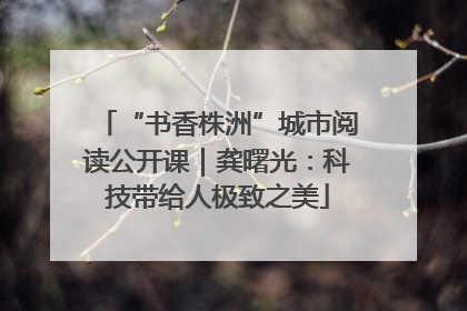 “书香株洲”城市阅读公开课｜龚曙光：科技带给人极致之美