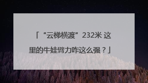 “云梯横渡”232米 这里的牛娃臂力咋这么强？