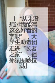 “从来没想过我能写这么好看的字呢”，大学生助老团走进“长者之家”，祖孙氛围感拉满