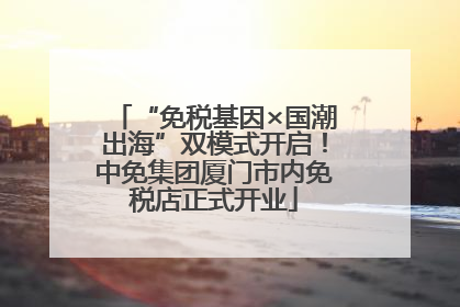 “免税基因×国潮出海”双模式开启！中免集团厦门市内免税店正式开业