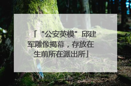 “公安英模”邱建军雕像揭幕，存放在生前所在派出所
