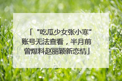 “吃瓜少女张小寒”账号无法查看，半月前曾爆料赵丽颖新恋情