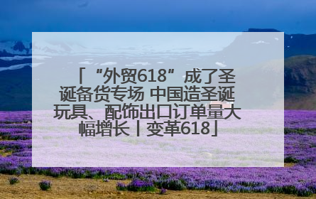 “外贸618”成了圣诞备货专场 中国造圣诞玩具、配饰出口订单量大幅增长丨变革618
