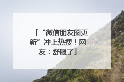 “微信朋友圈更新”冲上热搜！网友：舒服了