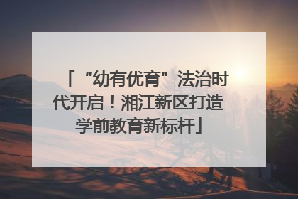 “幼有优育”法治时代开启！湘江新区打造学前教育新标杆