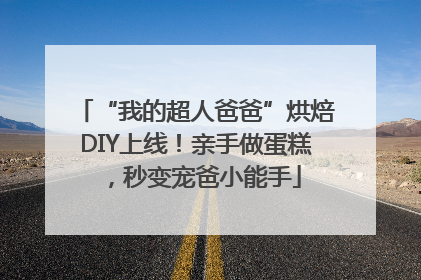 “我的超人爸爸”烘焙DIY上线！亲手做蛋糕，秒变宠爸小能手