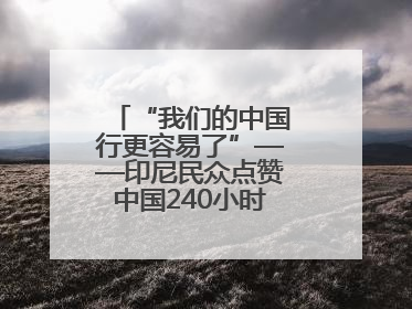 “我们的中国行更容易了”——印尼民众点赞中国240小时过境免签政策