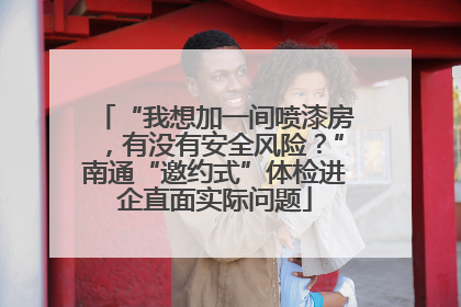 “我想加一间喷漆房，有没有安全风险？”南通“邀约式”体检进企直面实际问题
