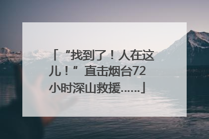 “找到了！人在这儿！”直击烟台72小时深山救援……