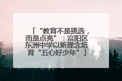“教育不是挑选，而是点亮”：富阳区东洲中学以新理念培育“五心好少年”