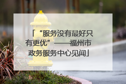 “服务没有最好只有更优”——福州市政务服务中心见闻