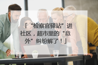 “检察官驿站”进社区，超市里的“意外”纠纷解了！