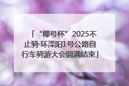 “椰号杯”2025不止骑·环溧阳1号公路自行车骑游大会圆满结束