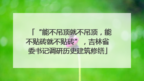 “能不吊顶就不吊顶，能不贴砖就不贴砖”，吉林省委书记调研历史建筑修缮