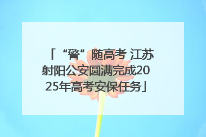 “警”随高考 江苏射阳公安圆满完成2025年高考安保任务