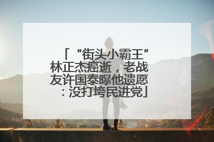 “街头小霸王”林正杰癌逝，老战友许国泰曝他遗愿：没打垮民进党