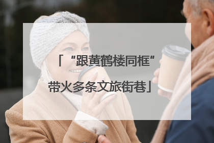 “跟黄鹤楼同框”带火多条文旅街巷