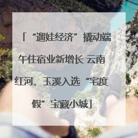 “遛娃经济”撬动端午住宿业新增长 云南红河、玉溪入选“宅度假”宝藏小城