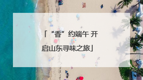 “香”约端午 开启山东寻味之旅