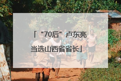 “70后”卢东亮当选山西省省长