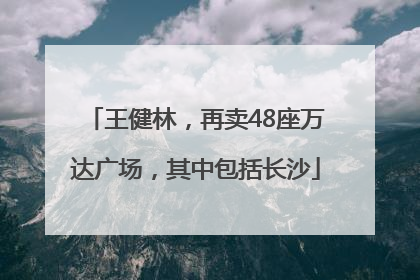 王健林，再卖48座万达广场，其中包括长沙