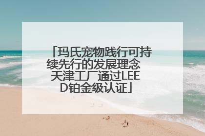 玛氏宠物践行可持续先行的发展理念 天津工厂通过LEED铂金级认证